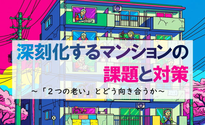 深刻化するマンションの課題と対策　 　　～「２つの老い」とどう向き合うか～